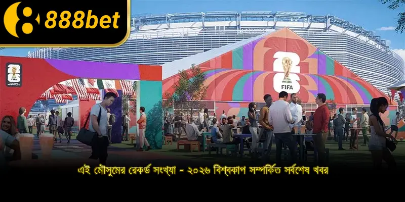 এই মৌসুমের রেকর্ড সংখ্যা - ২০২৬ বিশ্বকাপ সম্পর্কিত সর্বশেষ খবর