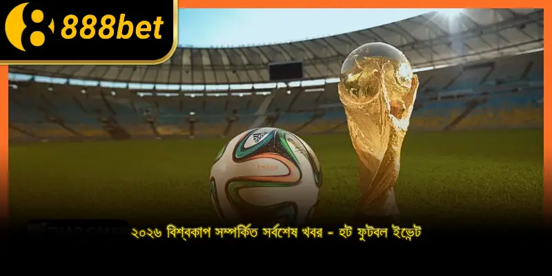২০২৬ বিশ্বকাপ সম্পর্কিত সর্বশেষ খবর - হট ফুটবল ইভেন্ট