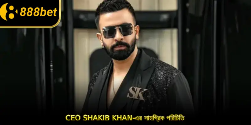 CEO Shakib Khan-এর সামগ্রিক পরিচিতি